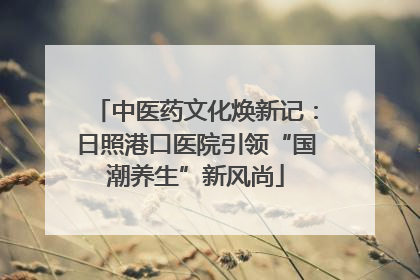中医药文化焕新记：日照港口医院引领“国潮养生”新风尚