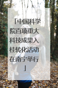 中国科学院百项重大科技成果入桂转化活动在南宁举行