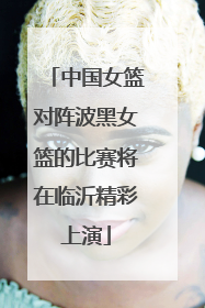 中国女篮对阵波黑女篮的比赛将在临沂精彩上演