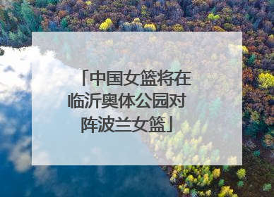 中国女篮将在临沂奥体公园对阵波兰女篮