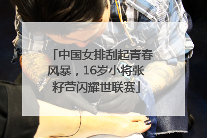 中国女排刮起青春风暴，16岁小将张籽萱闪耀世联赛