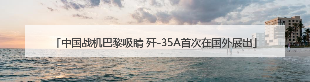中国战机巴黎吸睛 歼-35A首次在国外展出