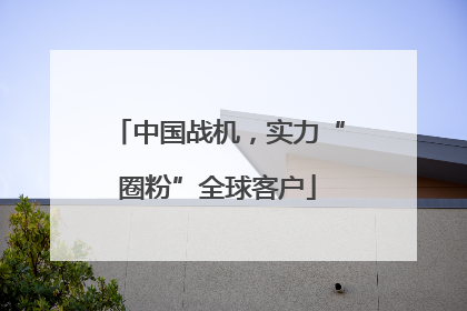 中国战机，实力“圈粉”全球客户