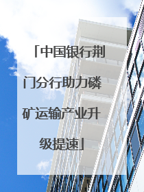 中国银行荆门分行助力磷矿运输产业升级提速