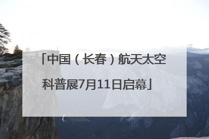 中国（长春）航天太空科普展7月11日启幕