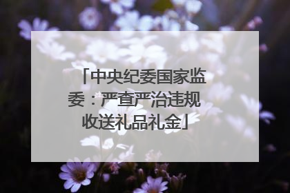 中央纪委国家监委：严查严治违规收送礼品礼金