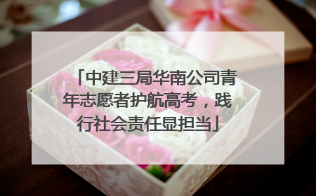 中建三局华南公司青年志愿者护航高考，践行社会责任显担当