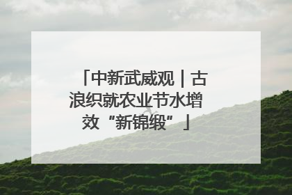中新武威观｜古浪织就农业节水增效“新锦缎”