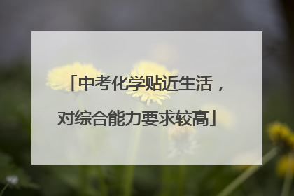 中考化学贴近生活，对综合能力要求较高
