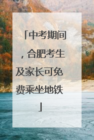 中考期间，合肥考生及家长可免费乘坐地铁