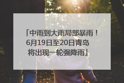 中雨到大雨局部暴雨！6月19日至20日青岛将出现一轮强降雨