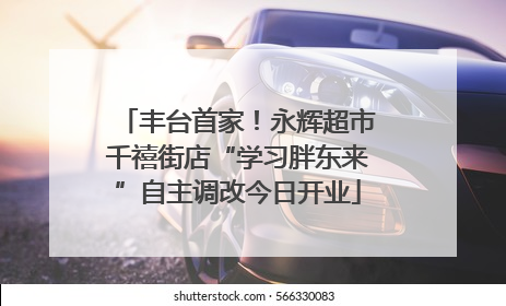 丰台首家！永辉超市千禧街店“学习胖东来”自主调改今日开业