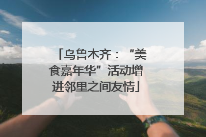 乌鲁木齐：“美食嘉年华”活动增进邻里之间友情
