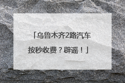 乌鲁木齐2路汽车按秒收费？辟谣！
