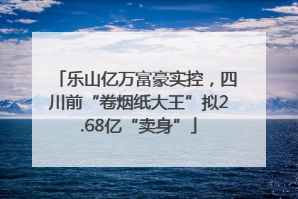 乐山亿万富豪实控，四川前“卷烟纸大王”拟2.68亿“卖身”