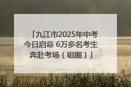 九江市2025年中考今日启幕 6万多名考生奔赴考场（组图）