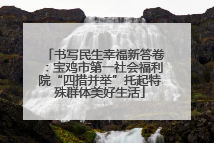 书写民生幸福新答卷：宝鸡市第一社会福利院“四措并举”托起特殊群体美好生活
