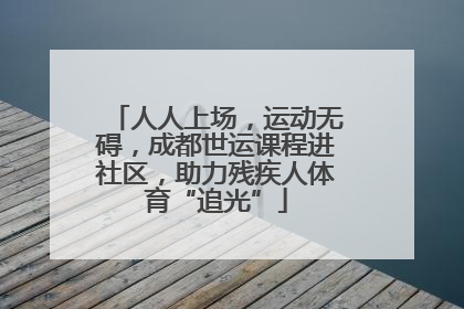 人人上场，运动无碍，成都世运课程进社区，助力残疾人体育“追光”
