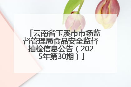 云南省玉溪市市场监督管理局食品安全监督抽检信息公告（2025年第30期）