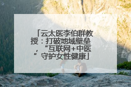 云太医李伯群教授：打破地域壁垒，“互联网+中医”守护女性健康