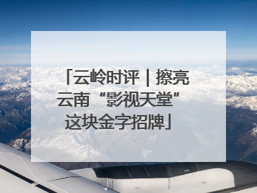 云岭时评｜擦亮云南“影视天堂”这块金字招牌