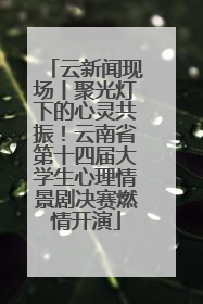 云新闻现场丨聚光灯下的心灵共振！云南省第十四届大学生心理情景剧决赛燃情开演
