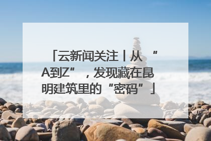 云新闻关注丨从 “A到Z”，发现藏在昆明建筑里的“密码”