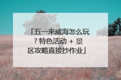 五一来威海怎么玩？特色活动 + 景区攻略直接抄作业