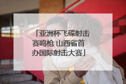 亚洲杯飞碟射击赛鸣枪 山西省首办国际射击大赛