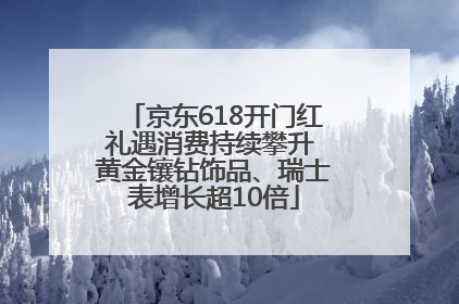 京东618开门红礼遇消费持续攀升 黄金镶钻饰品、瑞士表增长超10倍