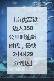 京沈高铁迈入350公里时速新时代，最快2小时29分到达