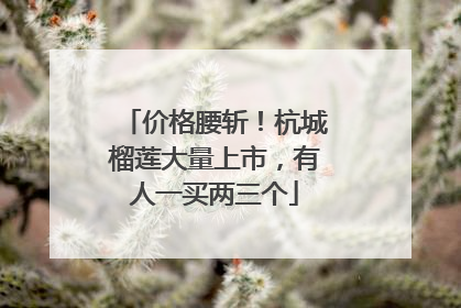 价格腰斩！杭城榴莲大量上市，有人一买两三个
