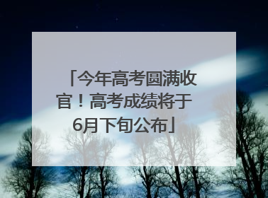今年高考圆满收官！高考成绩将于6月下旬公布