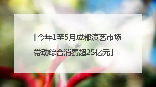 今年1至5月成都演艺市场带动综合消费超25亿元