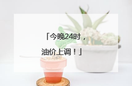 今晚24时，油价上调！