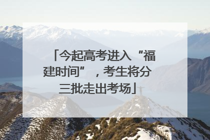 今起高考进入“福建时间”，考生将分三批走出考场