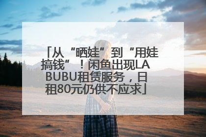 从“晒娃”到“用娃搞钱”！闲鱼出现LABUBU租赁服务，日租80元仍供不应求