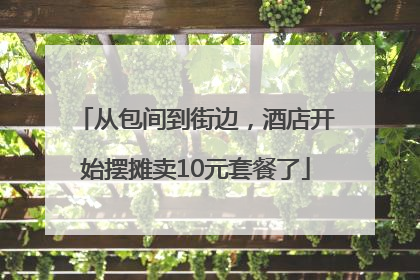 从包间到街边，酒店开始摆摊卖10元套餐了