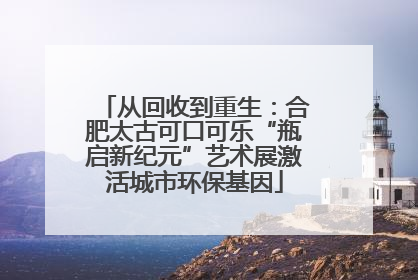 从回收到重生：合肥太古可口可乐“瓶启新纪元”艺术展激活城市环保基因