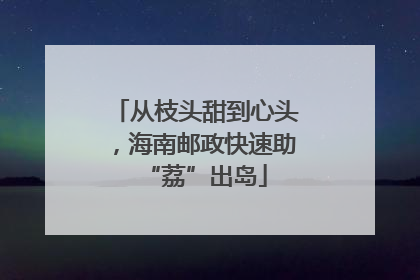 从枝头甜到心头，海南邮政快速助“荔”出岛