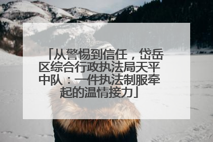 从警惕到信任，岱岳区综合行政执法局天平中队：一件执法制服牵起的温情接力