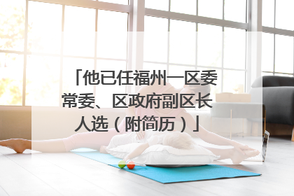 他已任福州一区委常委、区政府副区长人选（附简历）