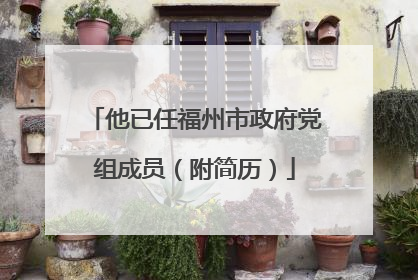 他已任福州市政府党组成员（附简历）