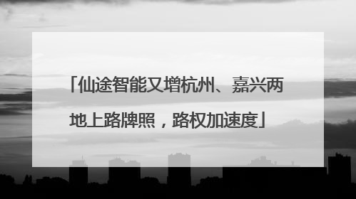 仙途智能又增杭州、嘉兴两地上路牌照，路权加速度