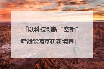 以科技创新“密钥”解锁能源基建新境界