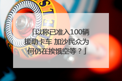 以称已准入100辆援助卡车 加沙民众为何仍在挨饿空等？