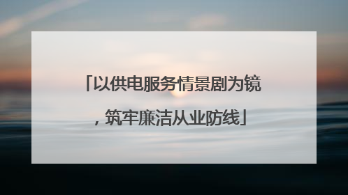 以供电服务情景剧为镜，筑牢廉洁从业防线