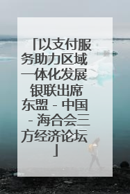 以支付服务助力区域一体化发展 银联出席东盟－中国－海合会三方经济论坛