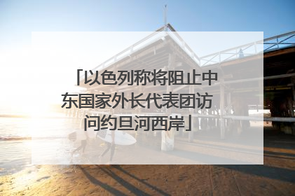 以色列称将阻止中东国家外长代表团访问约旦河西岸