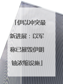 伊以冲突最新进展：以军称已摧毁伊朗铀浓缩设施